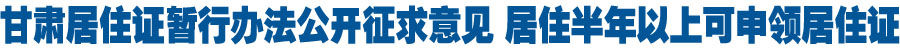 甘肃省居住证暂行办法公开征求意见 居住半年以上可申领居住证