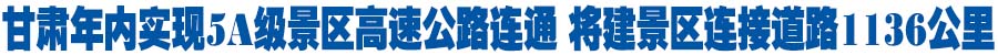 甘肃省5A级景区年内实现高速连通