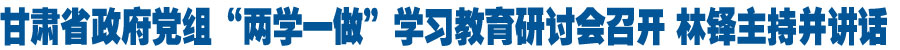 甘肃省政府党组“两学一做”学习教育第三次集中学习研讨会召开 林铎主持并讲话