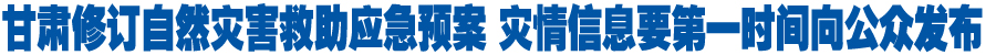 甘肃修订自然灾害救助应急预案 灾情信息要第一时间向公众发布