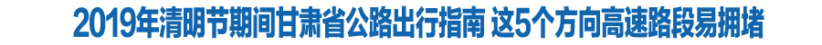 2019年清明节期间甘肃省公路出行指南 这5个方向高速路段易拥堵