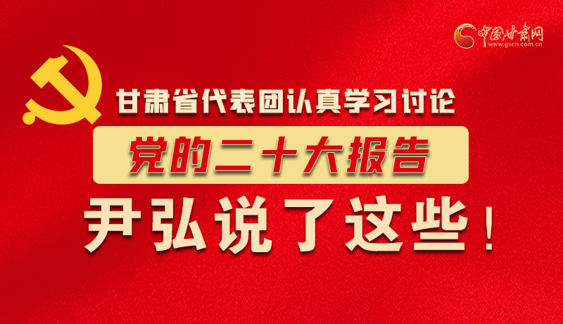 图解|甘肃省代表团认真学习讨论党的二十大报告 尹弘说了这些！