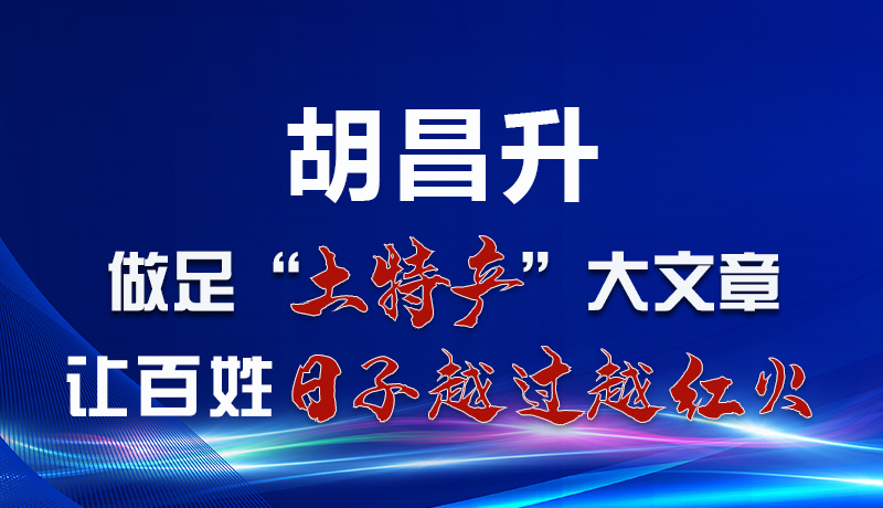  图解|胡昌升：做足“土特产”大文章 让百姓日子越过越红火