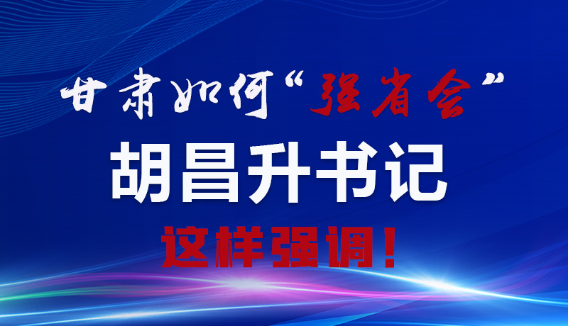 图解|甘肃如何“强省会” 胡昌升书记这样强调！