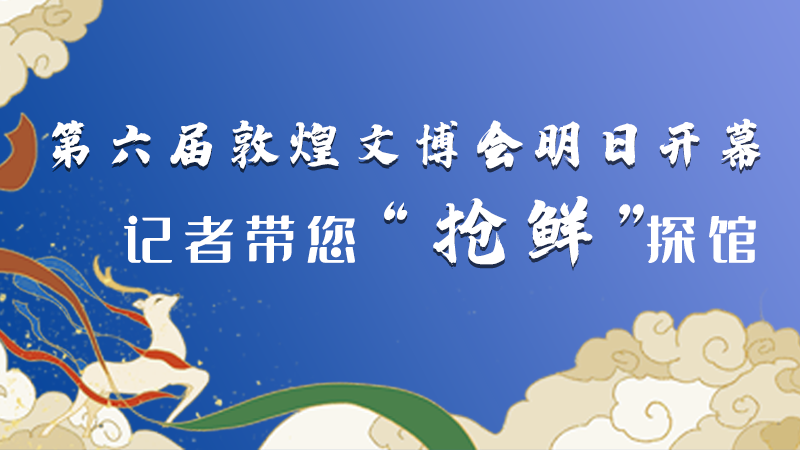 海报|第六届敦煌文博会明日开幕 记者带您抢“鲜”探馆