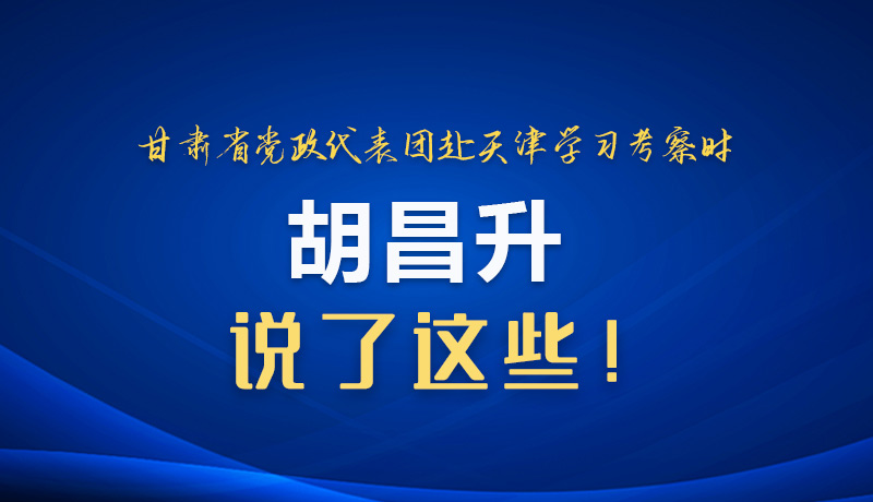 图解|甘肃省党政代表团赴天津学习考察时 胡昌升说了这些！