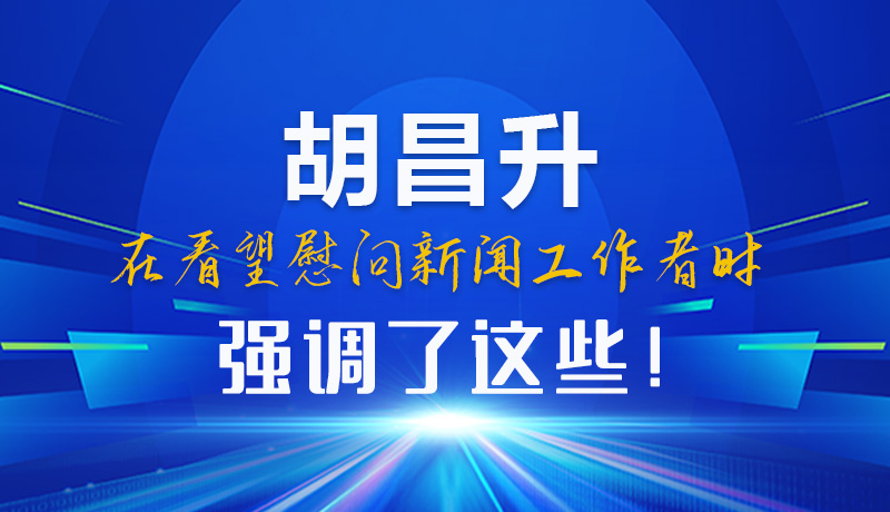 图解|胡昌升在看望慰问新闻工作者时强调了这些！