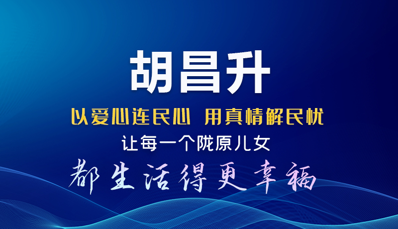 图解|胡昌升：以爱心连民心 用真情解民忧 让每一个陇原儿女都生活得更幸福