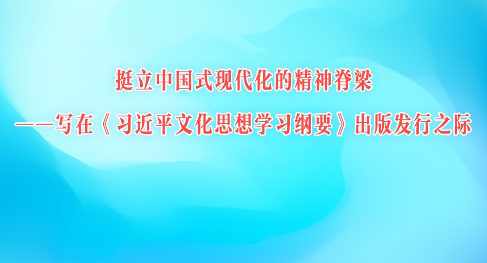 挺立中国式现代化的精神脊梁——写在《习近平文化思想学习纲要》出版发行之际