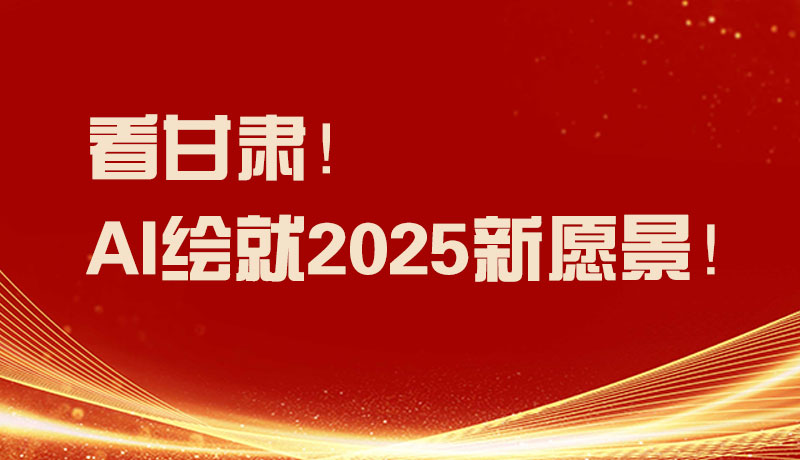 聚焦2025甘肃两会|看甘肃！AI绘就2025新愿景！