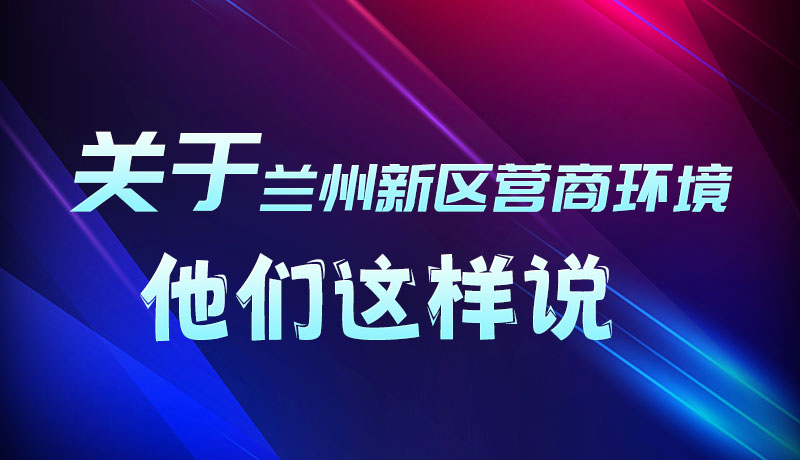 图解|听！关于兰州新区营商环境，他们这样说