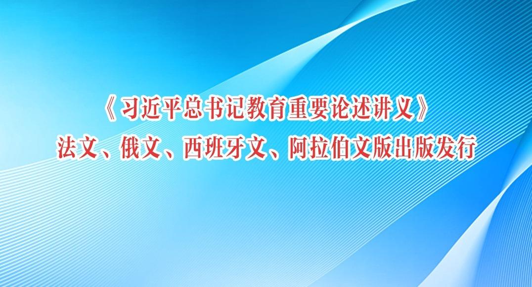 《习近平总书记教育重要论述讲义》法文、俄文、西班牙文、阿拉伯文版出版发行